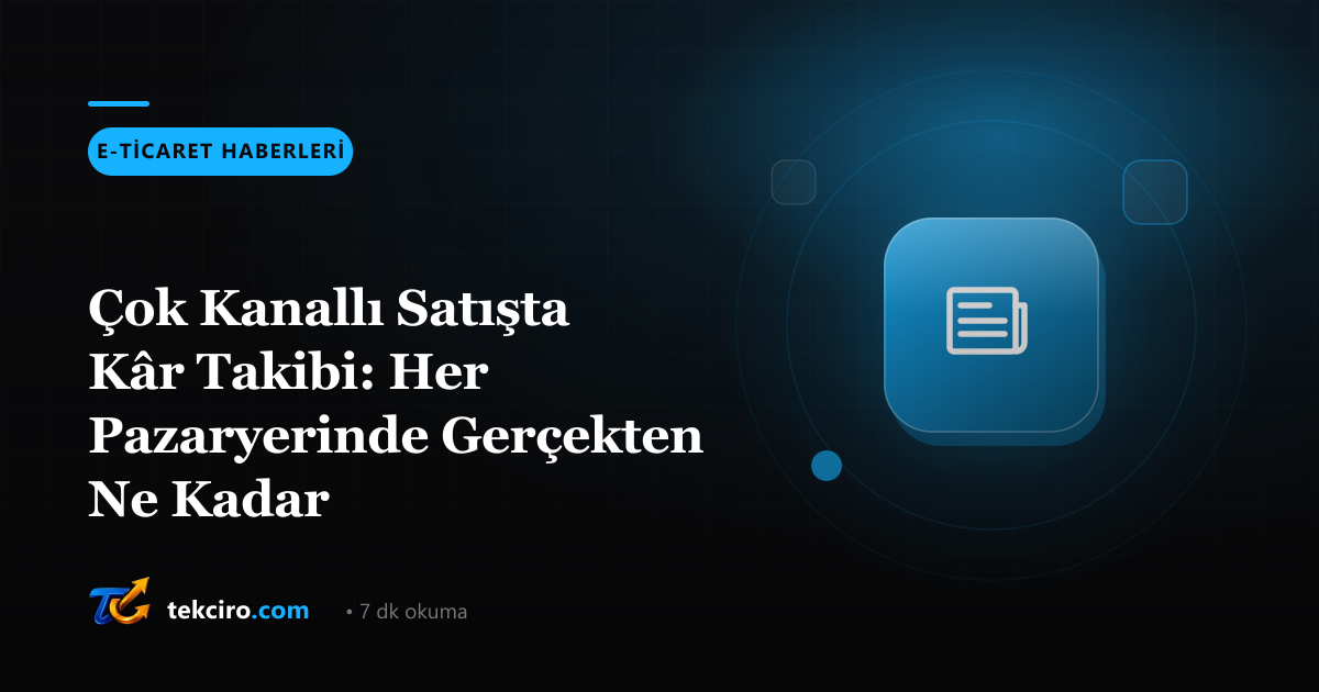 Çok Kanallı Satışta Kâr Takibi: Her Pazaryerinde Gerçekten Ne Kadar Kazanıyorsunuz